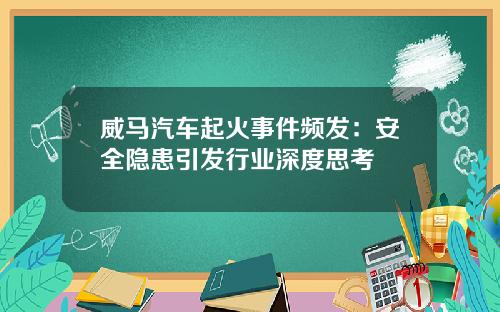 威马汽车起火事件频发：安全隐患引发行业深度思考