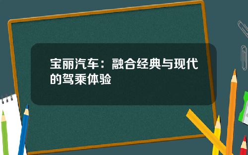 宝丽汽车：融合经典与现代的驾乘体验