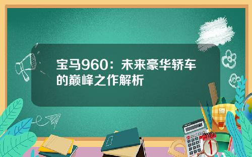 宝马960：未来豪华轿车的巅峰之作解析