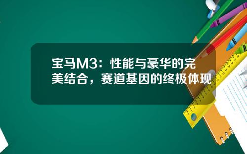 宝马M3：性能与豪华的完美结合，赛道基因的终极体现
