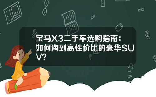 宝马X3二手车选购指南：如何淘到高性价比的豪华SUV？