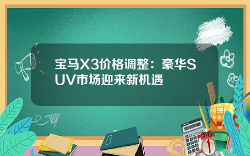 宝马X3价格调整：豪华SUV市场迎来新机遇