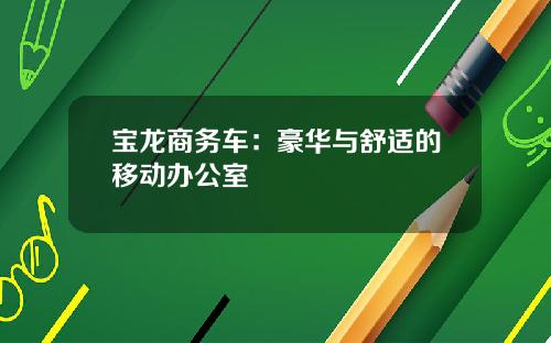 宝龙商务车：豪华与舒适的移动办公室