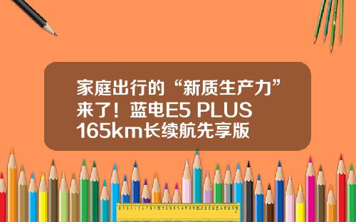 家庭出行的“新质生产力”来了！蓝电E5 PLUS 165km长续航先享版
