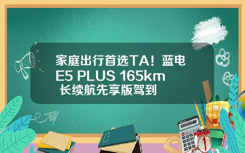 家庭出行首选TA！蓝电 E5 PLUS 165km 长续航先享版驾到