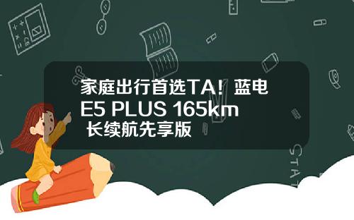 家庭出行首选TA！蓝电 E5 PLUS 165km 长续航先享版