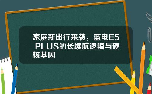 家庭新出行来袭，蓝电E5 PLUS的长续航逻辑与硬核基因
