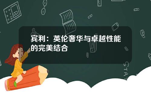 宾利：英伦奢华与卓越性能的完美结合