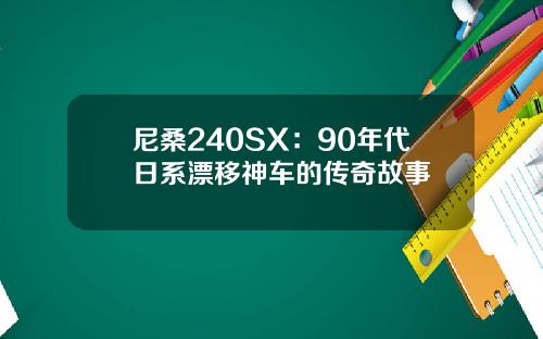 尼桑240SX：90年代日系漂移神车的传奇故事