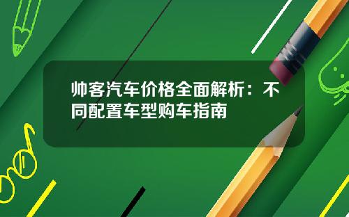帅客汽车价格全面解析：不同配置车型购车指南