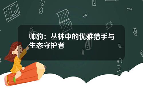 帅豹：丛林中的优雅猎手与生态守护者