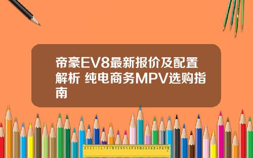 帝豪EV8最新报价及配置解析 纯电商务MPV选购指南