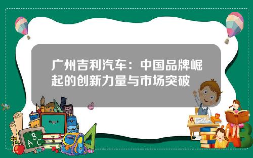 广州吉利汽车：中国品牌崛起的创新力量与市场突破