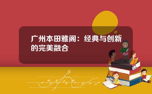 广州本田雅阁：经典与创新的完美融合