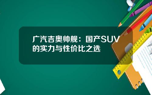 广汽吉奥帅舰：国产SUV的实力与性价比之选