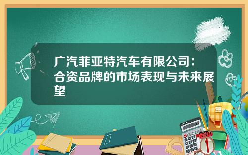 广汽菲亚特汽车有限公司：合资品牌的市场表现与未来展望