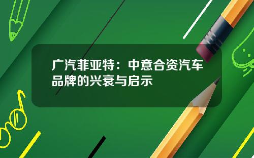 广汽菲亚特：中意合资汽车品牌的兴衰与启示