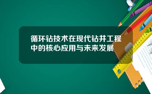 循环钻技术在现代钻井工程中的核心应用与未来发展