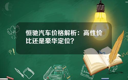 恒驰汽车价格解析：高性价比还是豪华定位？