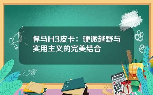 悍马H3皮卡：硬派越野与实用主义的完美结合