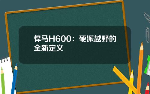 悍马H600：硬派越野的全新定义
