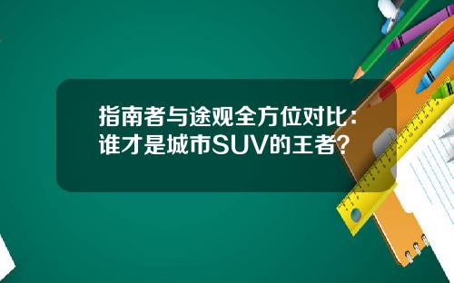 指南者与途观全方位对比：谁才是城市SUV的王者？