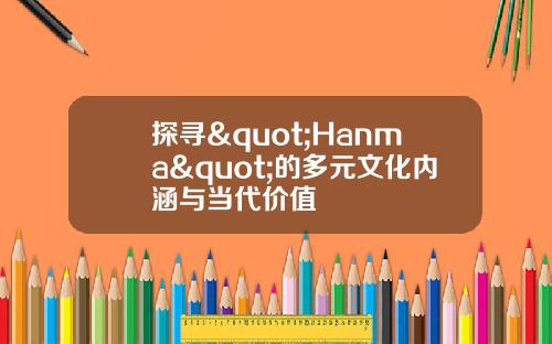 探寻"Hanma"的多元文化内涵与当代价值