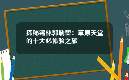 探秘锡林郭勒盟：草原天堂的十大必体验之旅