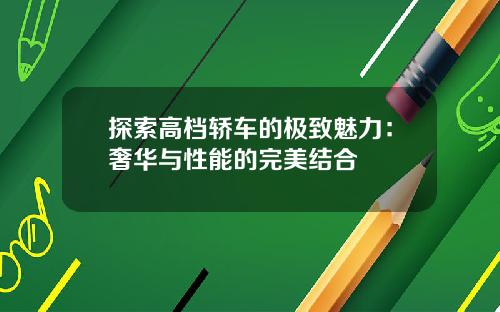 探索高档轿车的极致魅力：奢华与性能的完美结合
