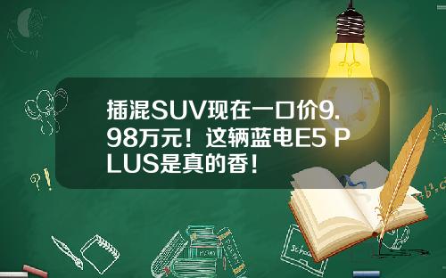 插混SUV现在一口价9.98万元！这辆蓝电E5 PLUS是真的香！