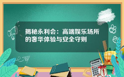 揭秘永利会：高端娱乐场所的奢华体验与安全守则