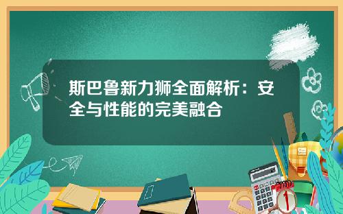 斯巴鲁新力狮全面解析：安全与性能的完美融合