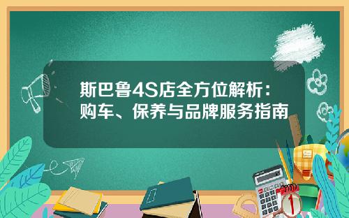 斯巴鲁4S店全方位解析：购车、保养与品牌服务指南