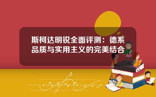斯柯达明锐全面评测：德系品质与实用主义的完美结合