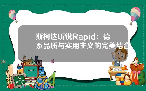 斯柯达昕锐Rapid：德系品质与实用主义的完美结合
