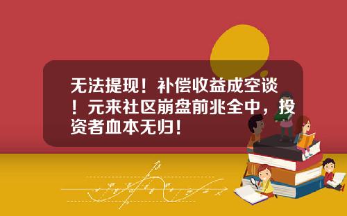 无法提现！补偿收益成空谈！元来社区崩盘前兆全中，投资者血本无归！