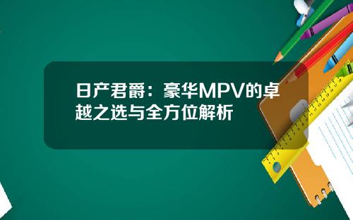 日产君爵：豪华MPV的卓越之选与全方位解析