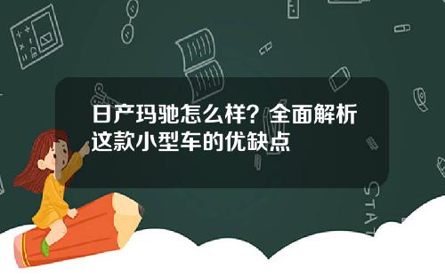 日产玛驰怎么样？全面解析这款小型车的优缺点