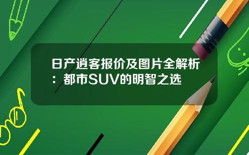 日产逍客报价及图片全解析：都市SUV的明智之选
