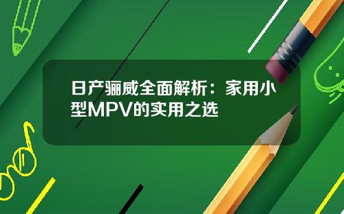 日产骊威全面解析：家用小型MPV的实用之选