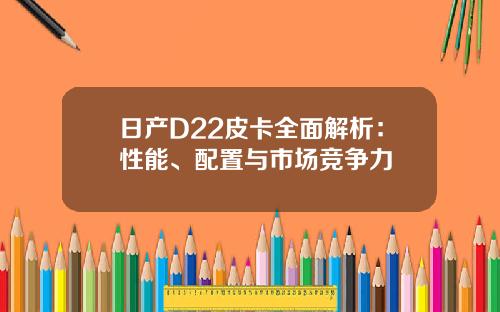 日产D22皮卡全面解析：性能、配置与市场竞争力