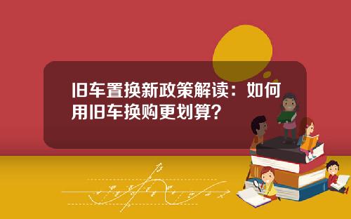 旧车置换新政策解读：如何用旧车换购更划算？