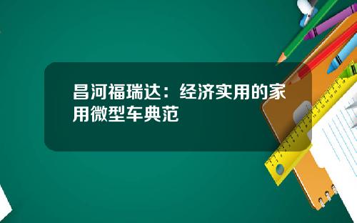 昌河福瑞达：经济实用的家用微型车典范