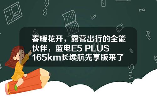 春暖花开，露营出行的全能伙伴，蓝电E5 PLUS 165km长续航先享版来了！