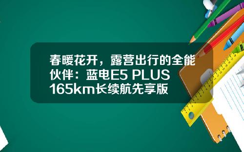 春暖花开，露营出行的全能伙伴：蓝电E5 PLUS 165km长续航先享版