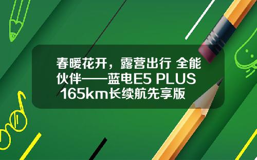 春暖花开，露营出行 全能伙伴——蓝电E5 PLUS 165km长续航先享版