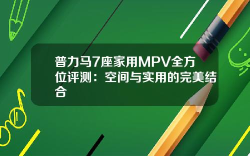 普力马7座家用MPV全方位评测：空间与实用的完美结合