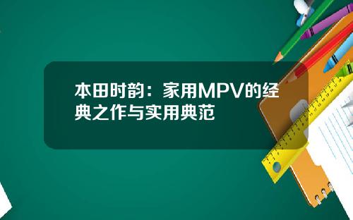 本田时韵：家用MPV的经典之作与实用典范