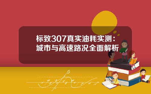 标致307真实油耗实测：城市与高速路况全面解析