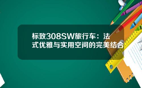 标致308SW旅行车：法式优雅与实用空间的完美结合
